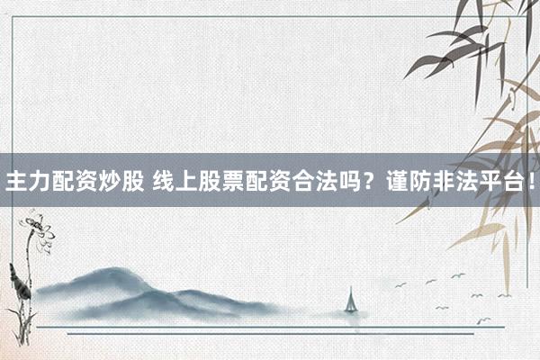 主力配资炒股 线上股票配资合法吗？谨防非法平台！