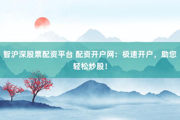 智沪深股票配资平台 配资开户网：极速开户，助您轻松炒股！