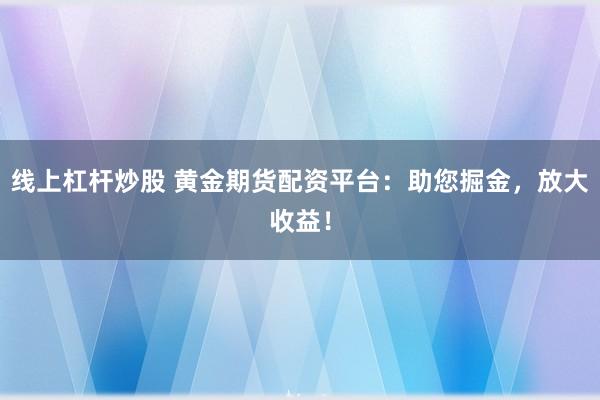 线上杠杆炒股 黄金期货配资平台：助您掘金，放大收益！
