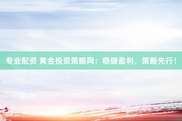 专业配资 黄金投资策略网：稳健盈利，策略先行！