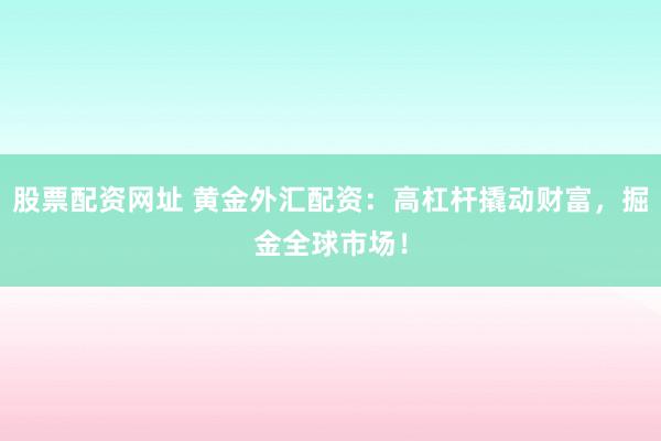 股票配资网址 黄金外汇配资：高杠杆撬动财富，掘金全球市场！