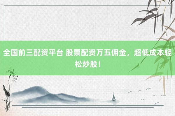 全国前三配资平台 股票配资万五佣金,超低成本轻松炒股!