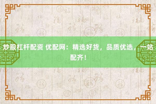 炒股杠杆配资 优配网:精选好货,品质优选,一站配齐!