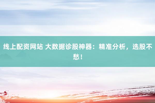 线上配资网站 大数据诊股神器：精准分析，选股不愁！
