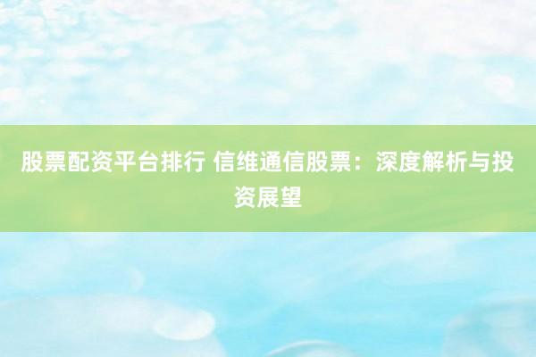 股票配资平台排行 信维通信股票：深度解析与投资展望