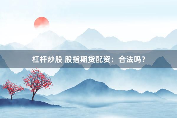 杠杆炒股 股指期货配资:合法吗?