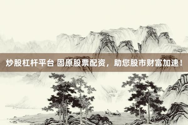 炒股杠杆平台 固原股票配资，助您股市财富加速！