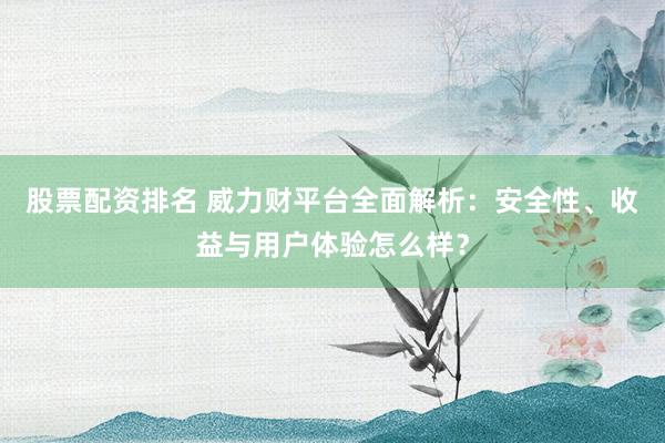 股票配资排名 威力财平台全面解析：安全性、收益与用户体验怎么样？