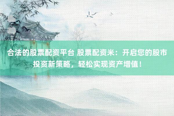 合法的股票配资平台 股票配资米：开启您的股市投资新策略，轻松实现资产增值！