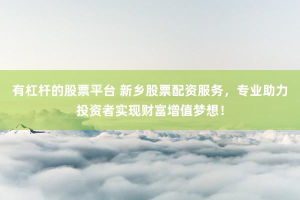有杠杆的股票平台 新乡股票配资服务，专业助力投资者实现财富增值梦想！