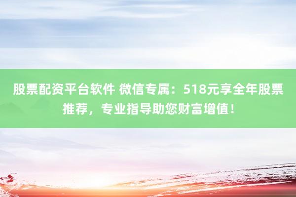 股票配资平台软件 微信专属：518元享全年股票推荐，专业指导助您财富增值！