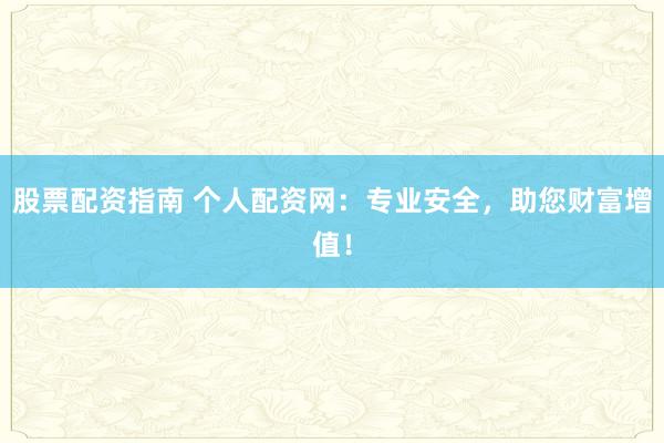 股票配资指南 个人配资网：专业安全，助您财富增值！