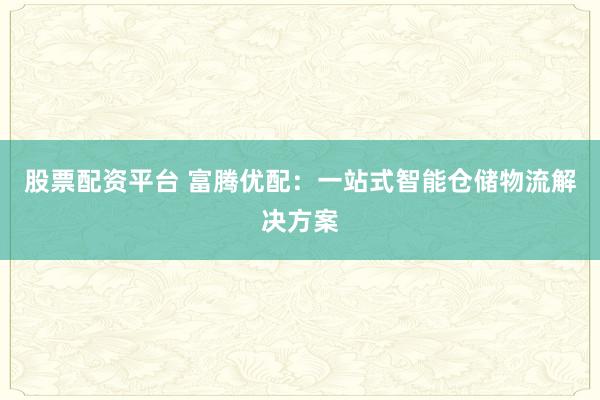 股票配资平台 富腾优配：一站式智能仓储物流解决方案