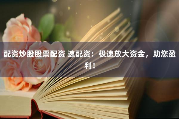 配资炒股股票配资 速配资：极速放大资金，助您盈利！