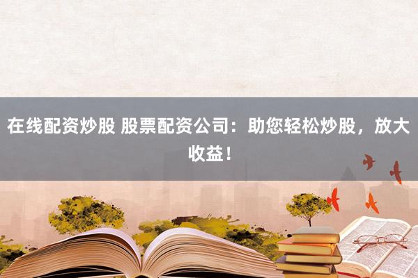 在线配资炒股 股票配资公司：助您轻松炒股，放大收益！