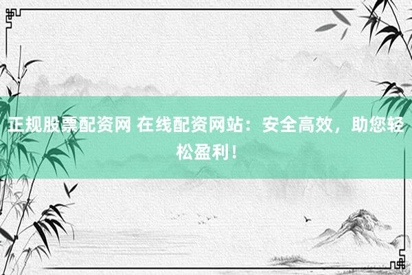 正规股票配资网 在线配资网站：安全高效，助您轻松盈利！