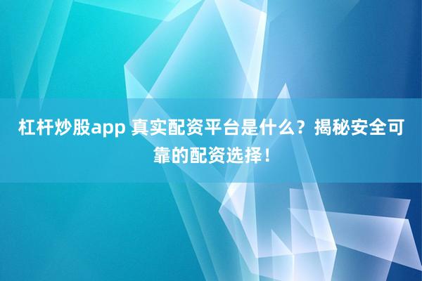 杠杆炒股app 真实配资平台是什么?揭秘安全可靠的配资选择!
