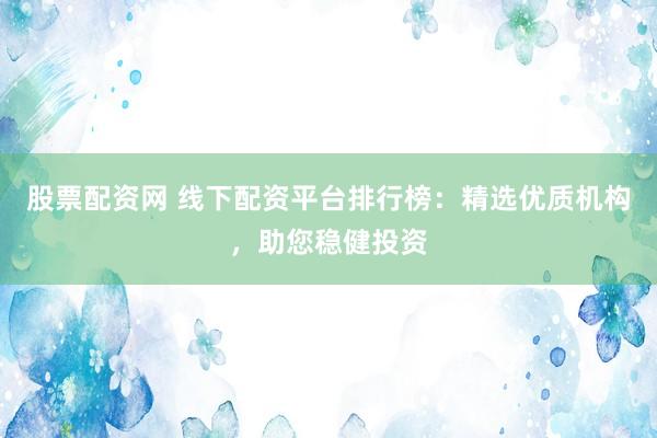 股票配资网 线下配资平台排行榜：精选优质机构，助您稳健投资