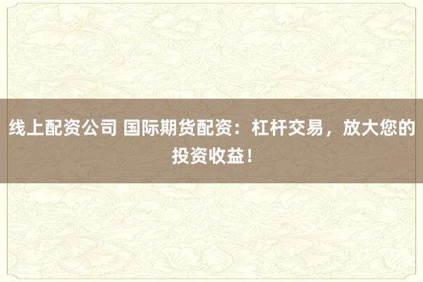 线上配资公司 国际期货配资:杠杆交易,放大您的投资收益!
