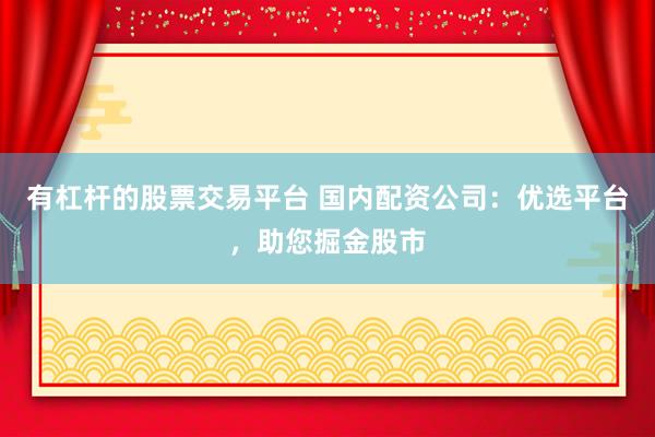 有杠杆的股票交易平台 国内配资公司:优选平台,助您掘金股市