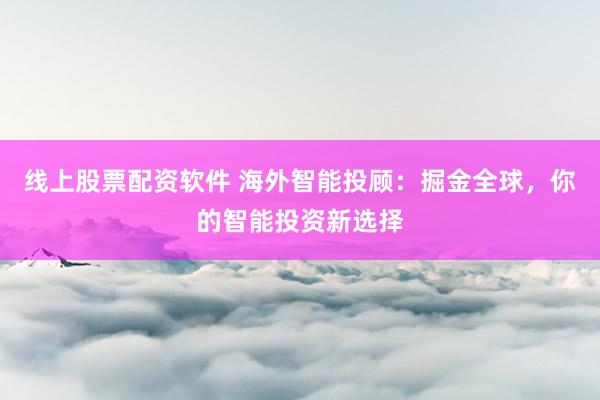 线上股票配资软件 海外智能投顾：掘金全球，你的智能投资新选择