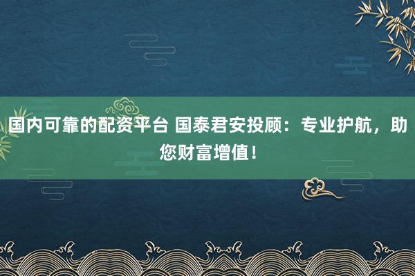 国内可靠的配资平台 国泰君安投顾：专业护航，助您财富增值！