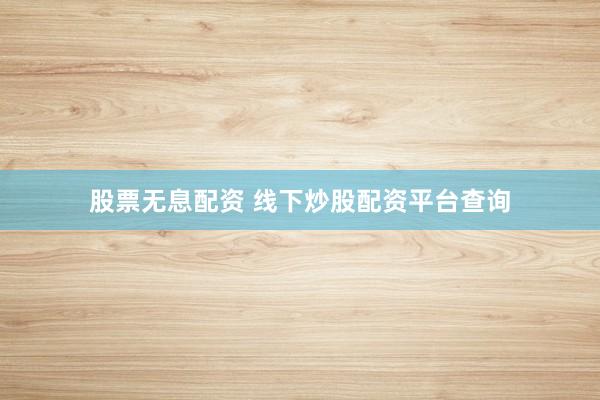 股票无息配资 线下炒股配资平台查询