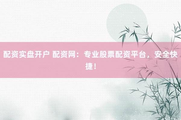 配资实盘开户 配资网：专业股票配资平台，安全快捷！