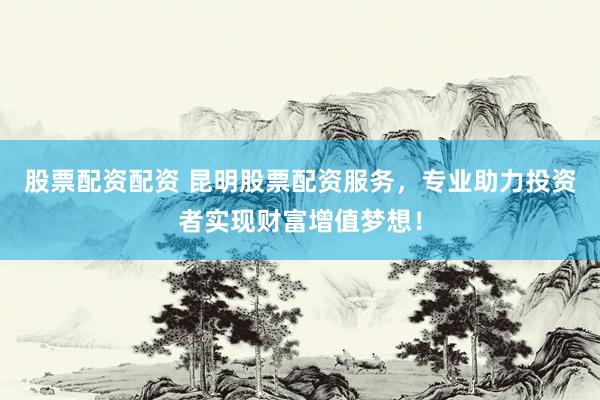 股票配资配资 昆明股票配资服务，专业助力投资者实现财富增值梦想！