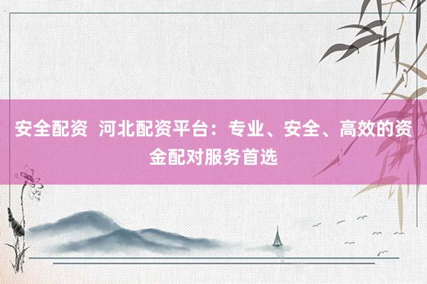 安全配资  河北配资平台：专业、安全、高效的资金配对服务首选